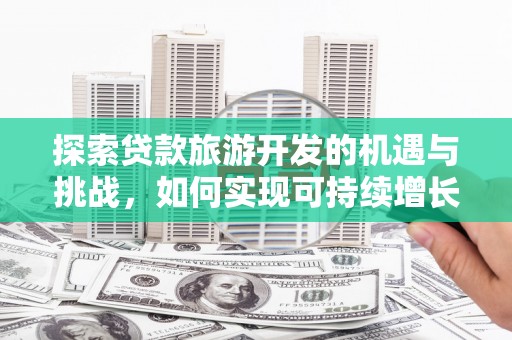 和县探索贷款旅游开发的机遇与挑战，如何实现可持续增长