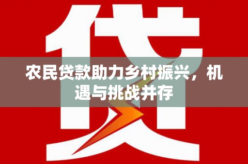 和县农民贷款助力乡村振兴，机遇与挑战并存