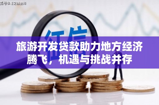 和县旅游开发贷款助力地方经济腾飞，机遇与挑战并存