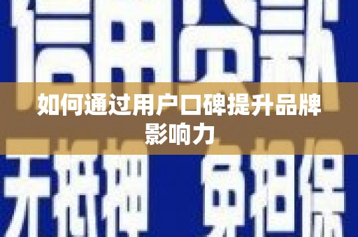 和县如何通过用户口碑提升品牌影响力