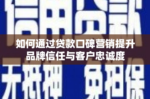 和县如何通过贷款口碑营销提升品牌信任与客户忠诚度