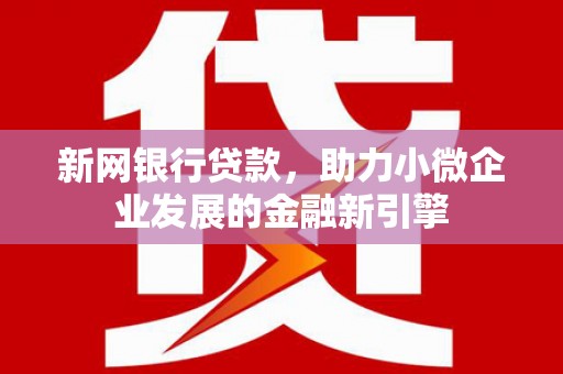 和县新网银行贷款，助力小微企业发展的金融新引擎