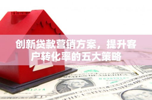 和县创新贷款营销方案，提升客户转化率的五大策略