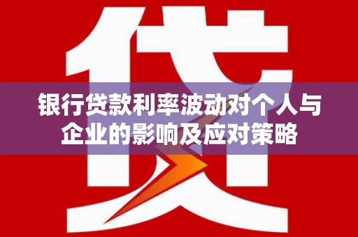 和县银行贷款利率波动对个人与企业的影响及应对策略