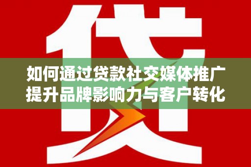 和县如何通过贷款社交媒体推广提升品牌影响力与客户转化率