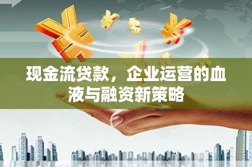 和县现金流贷款，企业运营的血液与融资新策略
