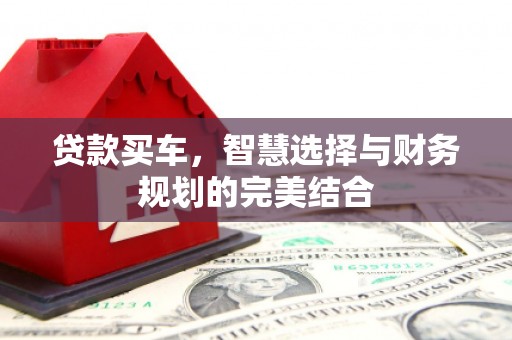和县贷款买车，智慧选择与财务规划的完美结合