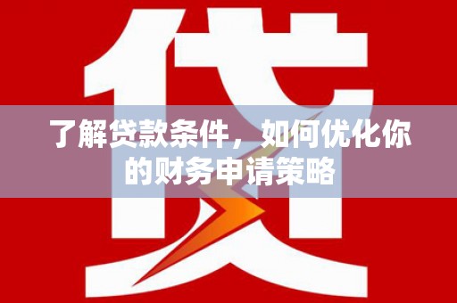 和县了解贷款条件，如何优化你的财务申请策略