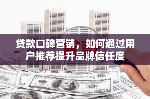 和县贷款口碑营销，如何通过用户推荐提升品牌信任度