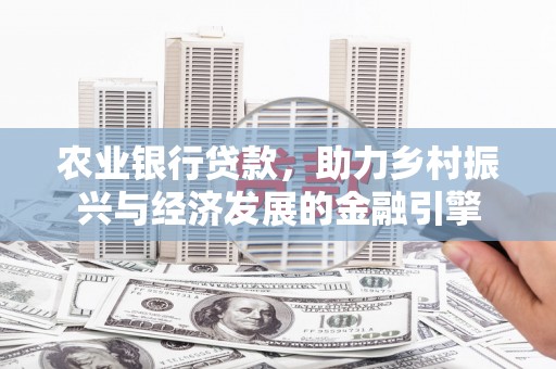 和县农业银行贷款，助力乡村振兴与经济发展的金融引擎