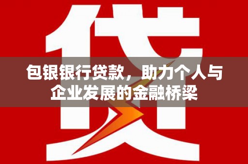 和县包银银行贷款，助力个人与企业发展的金融桥梁
