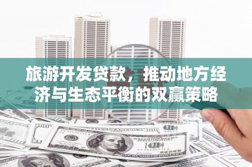 和县旅游开发贷款，推动地方经济与生态平衡的双赢策略