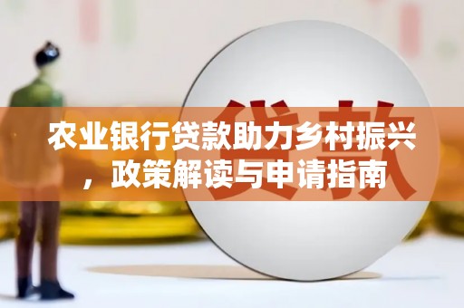 和县农业银行贷款助力乡村振兴，政策解读与申请指南