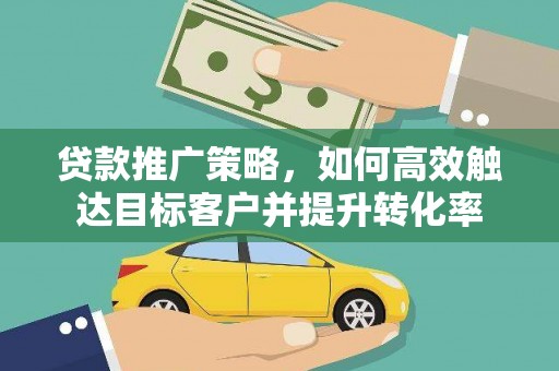 和县贷款推广策略，如何高效触达目标客户并提升转化率