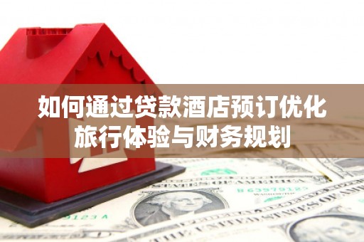 和县如何通过贷款酒店预订优化旅行体验与财务规划