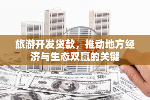 和县旅游开发贷款，推动地方经济与生态双赢的关键