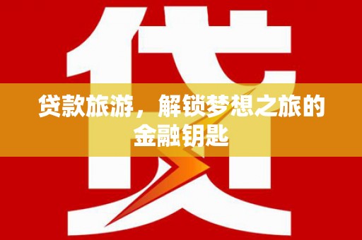 和县贷款旅游，解锁梦想之旅的金融钥匙