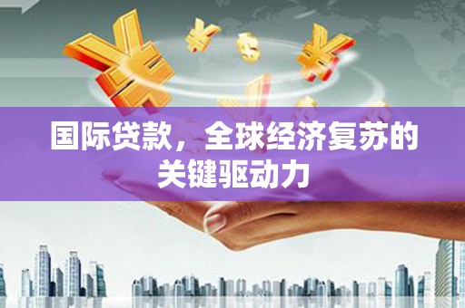 和县国际贷款，全球经济复苏的关键驱动力