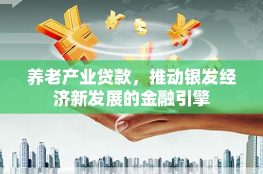 和县养老产业贷款，推动银发经济新发展的金融引擎