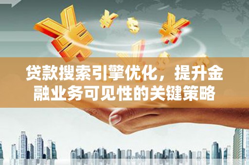 和县贷款搜索引擎优化，提升金融业务可见性的关键策略