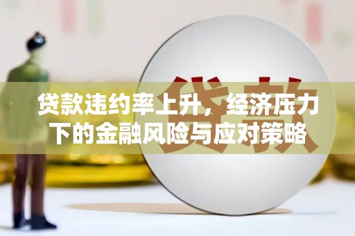 和县贷款违约率上升，经济压力下的金融风险与应对策略