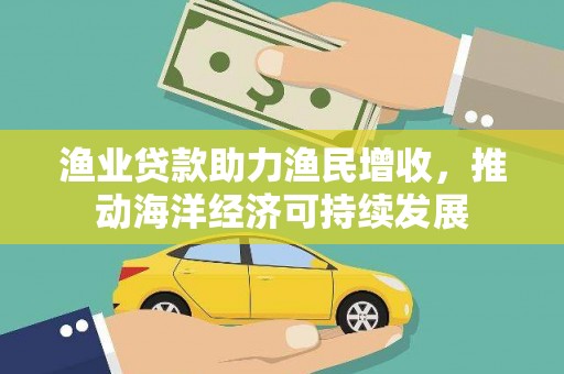 和县渔业贷款助力渔民增收，推动海洋经济可持续发展