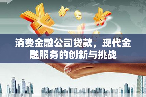 和县消费金融公司贷款，现代金融服务的创新与挑战