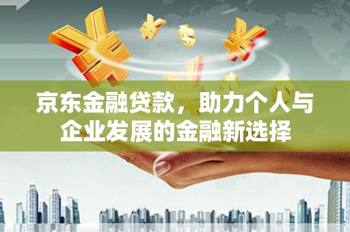 和县京东金融贷款，助力个人与企业发展的金融新选择