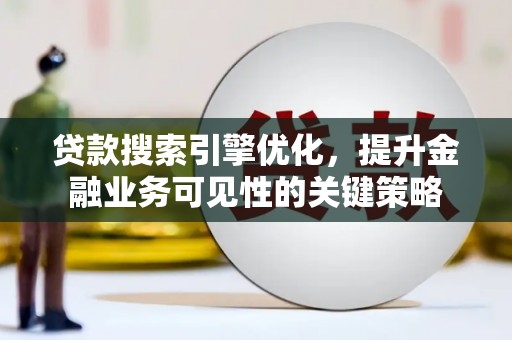 和县贷款搜索引擎优化，提升金融业务可见性的关键策略