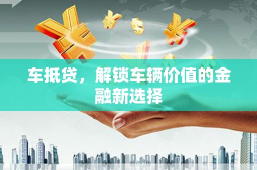 和县车抵贷，解锁车辆价值的金融新选择