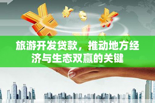 和县旅游开发贷款，推动地方经济与生态双赢的关键