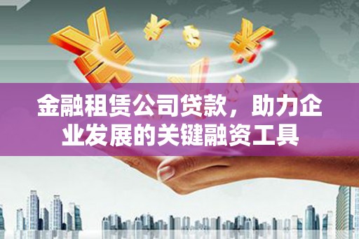 和县金融租赁公司贷款，助力企业发展的关键融资工具
