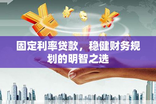 和县固定利率贷款，稳健财务规划的明智之选