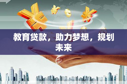 和县教育贷款，助力梦想，规划未来