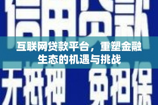 和县互联网贷款平台，重塑金融生态的机遇与挑战