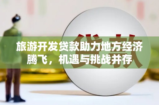 和县旅游开发贷款助力地方经济腾飞，机遇与挑战并存