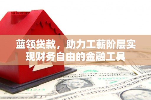 和县蓝领贷款，助力工薪阶层实现财务自由的金融工具