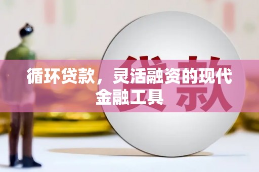 和县循环贷款，灵活融资的现代金融工具