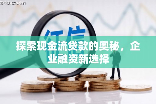 和县探索现金流贷款的奥秘，企业融资新选择