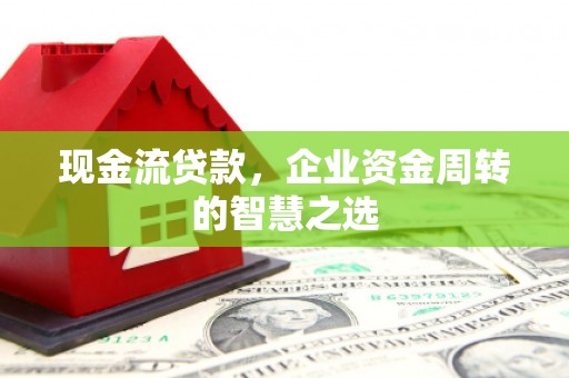 和县现金流贷款，企业资金周转的智慧之选