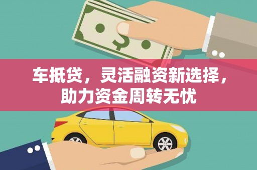和县车抵贷，灵活融资新选择，助力资金周转无忧