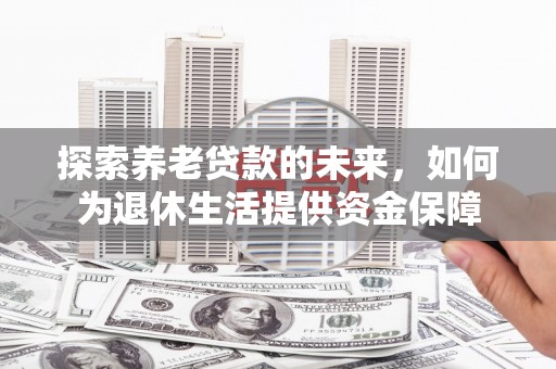 和县探索养老贷款的未来，如何为退休生活提供资金保障