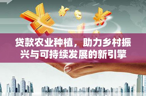 和县贷款农业种植，助力乡村振兴与可持续发展的新引擎