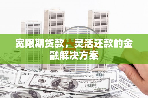 和县宽限期贷款，灵活还款的金融解决方案