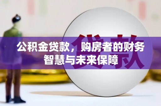 和县公积金贷款，购房者的财务智慧与未来保障