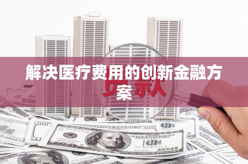 和县解决医疗费用的创新金融方案