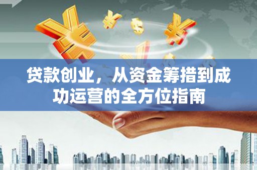 和县贷款创业，从资金筹措到成功运营的全方位指南
