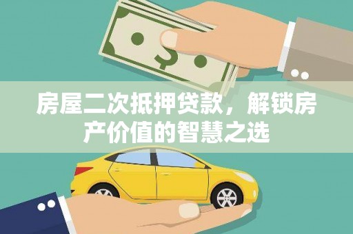 和县房屋二次抵押贷款，解锁房产价值的智慧之选