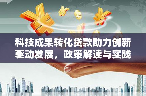和县科技成果转化贷款助力创新驱动发展，政策解读与实践探索