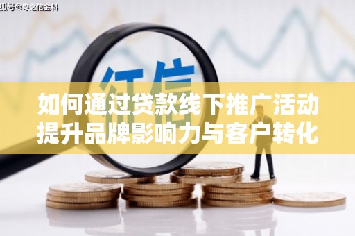 和县如何通过贷款线下推广活动提升品牌影响力与客户转化率